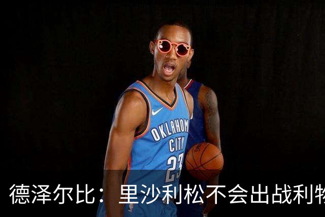 德泽尔比：里沙利松不会出战利物浦；托纳利将因伤缺阵